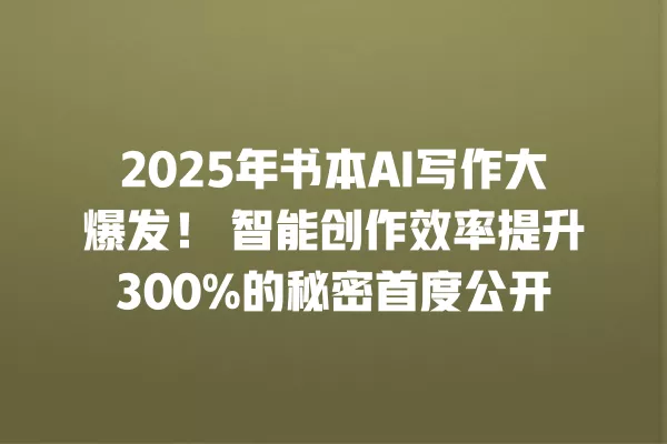 2025 年书本 AI 写作大爆发!智能创作效率提升 300% 的秘密首度公开 一