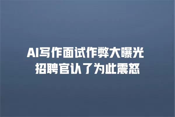 AI 写作面试作弊大曝光 招聘官认了为此震怒 一