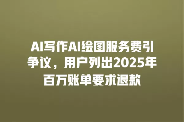 AI 写作 AI 绘图服务费引争议,用户列出 2025 年百万账单要求退款 一