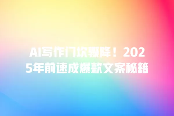 AI 写作门坎骤降!2025 年前速成爆款文案秘籍 一