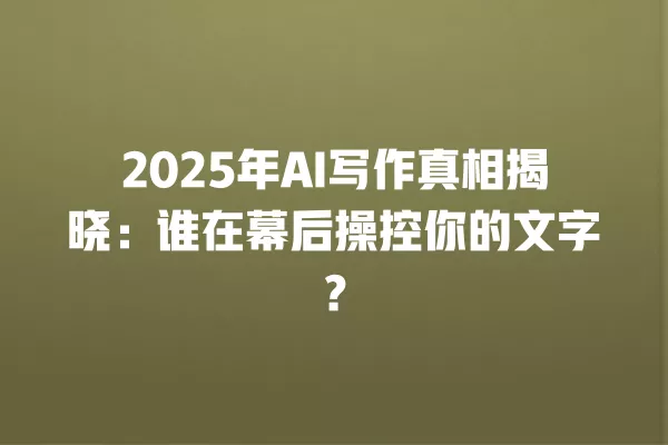 2025 年 AI 写作真相揭晓:谁在幕后操控你的文字?一