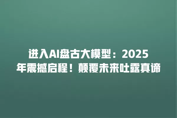 进入 AI 盘古大模型:2025 年震撼启程!颠覆未来吐露真谛 一