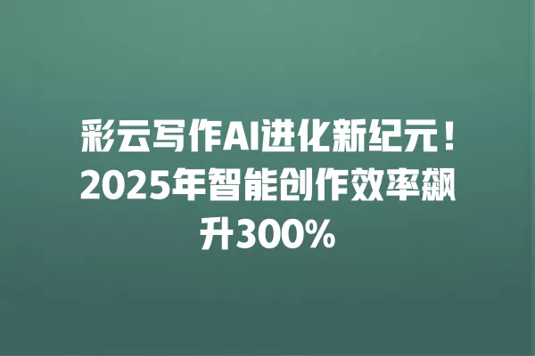 彩云写作 AI 进化新纪元!2025 年智能创作效率飙升 300% 一