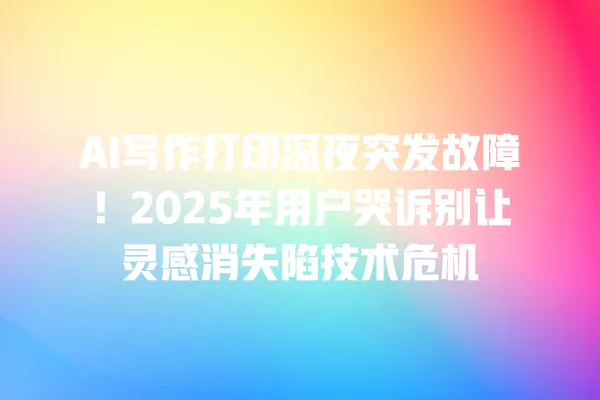 AI 写作打印深夜突发故障!2025 年用户哭诉别让灵感消失陷技术危机 一