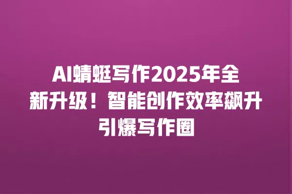 AI 蜻蜓写作 2025 年全新升级!智能创作效率飙升引爆写作圈 一