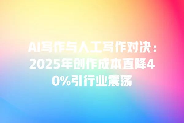 AI 写作与人工写作对决:2025 年创作成本直降 40% 引行业震荡 一