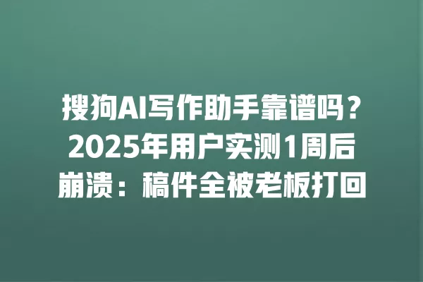 搜狗 AI 写作助手靠谱吗?2025 年用户实测 1 周后崩溃:稿件全被老板打回 一
