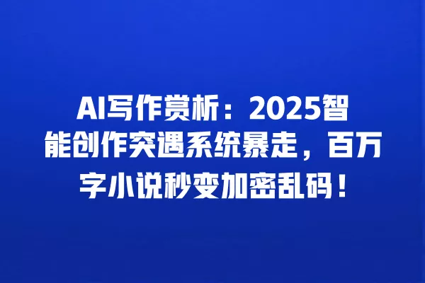 AI 写作赏析:2025 智能创作突遇系统暴走,百万字小说秒变加密乱码!一