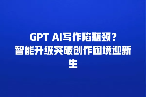 GPT AI 写作陷瓶颈?智能升级突破创作困境迎新生 一