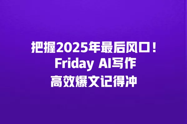 把握 2025 年最后风口!Friday AI 写作高效爆文记得冲 一