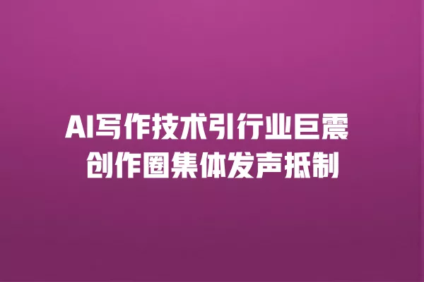 AI 写作技术引行业巨震 创作圈集体发声抵制 一