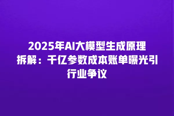 2025 年 AI 大模型生成原理拆解:千亿参数成本账单曝光引行业争议 一