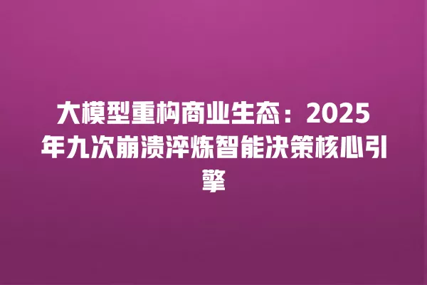 大模型重构商业生态:2025 年九次崩溃淬炼智能决策核心引擎 一