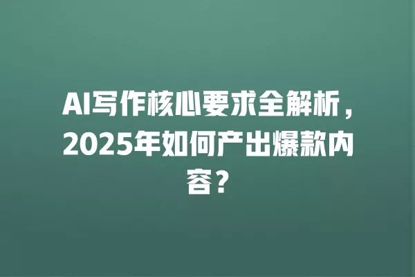 AI 写作核心要求全解析,2025 年如何产出爆款内容?一