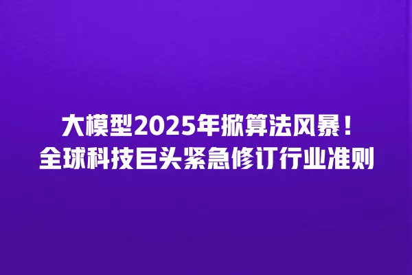 大模型 2025 年掀算法风暴!全球科技巨头紧急修订行业准则 一