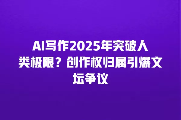 AI 写作 2025 年突破人类极限?创作权归属引爆文坛争议 一