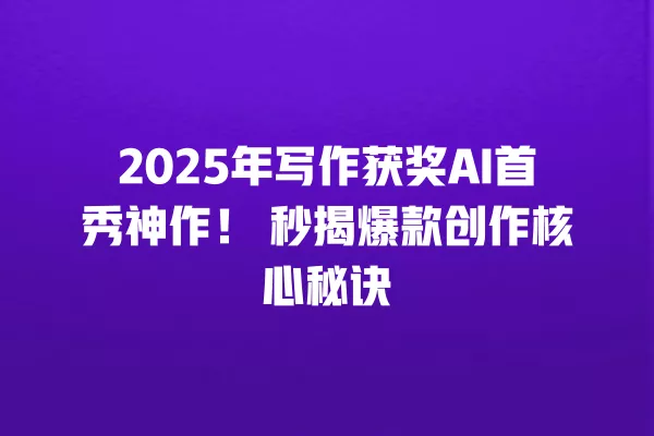 2025 年写作获奖 AI 首秀神作!秒揭爆款创作核心秘诀 一
