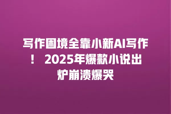 写作困境全靠小新 AI 写作!2025 年爆款小说出炉崩溃爆哭 一