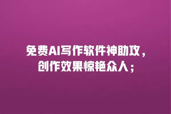 免费 AI 写作软件神助攻,创作效果惊艳众人;一