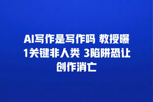 AI 写作是写作吗 教授曝 1 关键非人类 3 陷阱恐让创作消亡 一