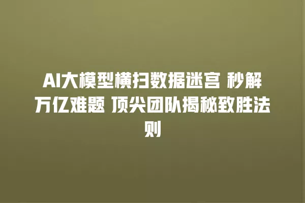 AI 大模型横扫数据迷宫 秒解万亿难题 顶尖团队揭秘致胜法则 一