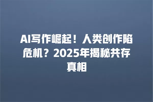 AI 写作崛起!人类创作陷危机?2025 年揭秘共存真相 一