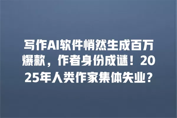 写作 AI 软件悄然生成百万爆款,作者身份成谜!2025 年人类作家集体失业?一