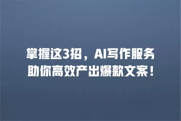 掌握这 3 招,AI 写作服务助你高效产出爆款文案!一