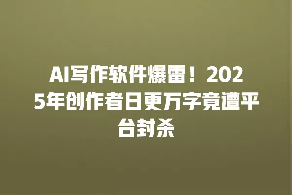 AI 写作软件爆雷!2025 年创作者日更万字竟遭平台封杀 一