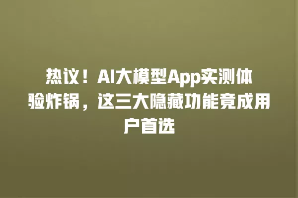 热议!AI 大模型 App 实测体验炸锅,这三大隐藏功能竟成用户首选 一