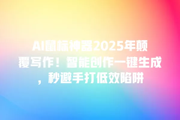 AI 鼠标神器 2025 年颠覆写作!智能创作一键生成,秒避手打低效陷阱 一