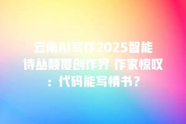 云南 AI 写作 2025 智能诗丛颠覆创作界 作家惊叹:代码能写情书?一