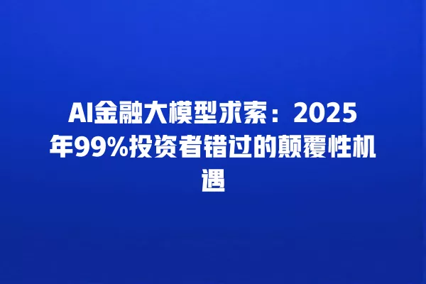 AI 金融大模型求索:2025 年 99% 投资者错过的颠覆性机遇 一