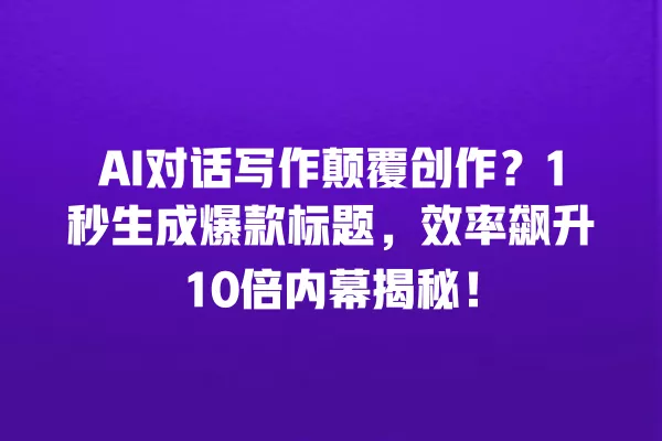 AI 对话写作颠覆创作？1 秒生成爆款标题，效率飙升 10 倍内幕揭秘！一