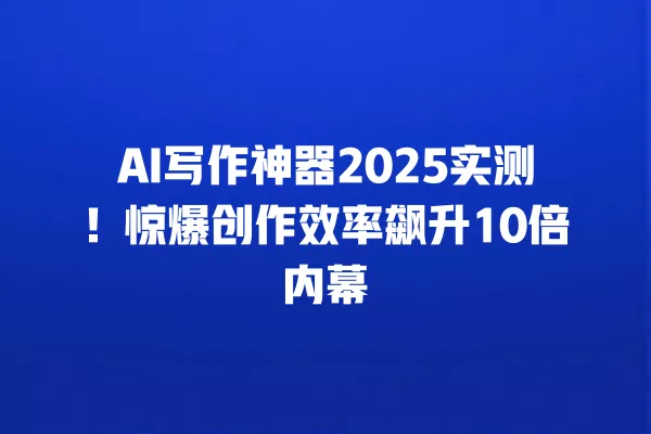 AI 写作神器 2025 实测!惊爆创作效率飙升 10 倍内幕 一