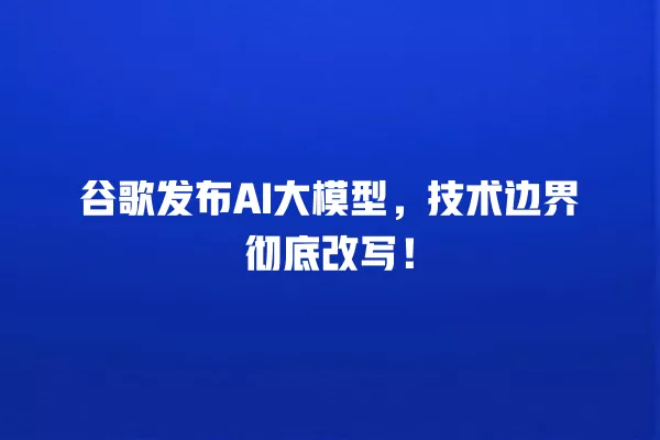 谷歌发布 AI 大模型,技术边界彻底改写!一