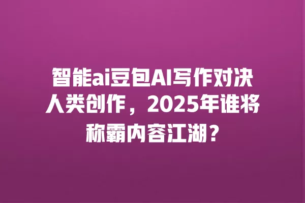 智能 ai 豆包 AI 写作对决人类创作,2025 年谁将称霸内容江湖?一