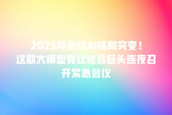 2025 年全球 AI 格局突变!这款大模型竟让硅谷巨头连夜召开紧急会议 一