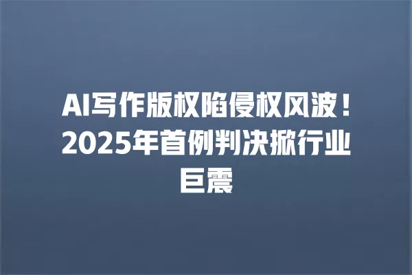 AI 写作版权陷侵权风波!2025 年首例判决掀行业巨震 一