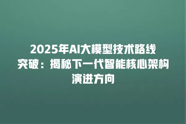2025 年 AI 大模型技术路线突破:揭秘下一代智能核心架构演进方向 一