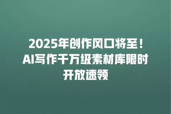 2025 年创作风口将至!AI 写作千万级素材库限时开放速领 一