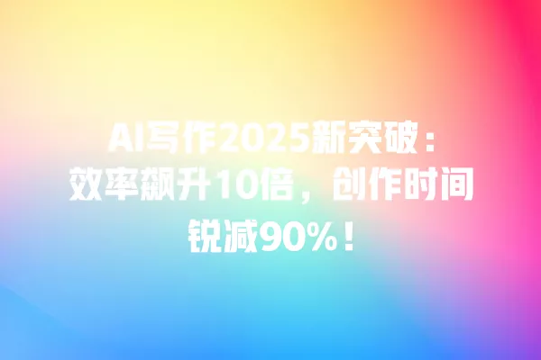 AI 写作 2025 新突破:效率飙升 10 倍,创作时间锐减 90%!一