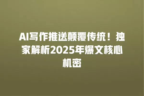 AI 写作推送颠覆传统!独家解析 2025 年爆文核心机密 一