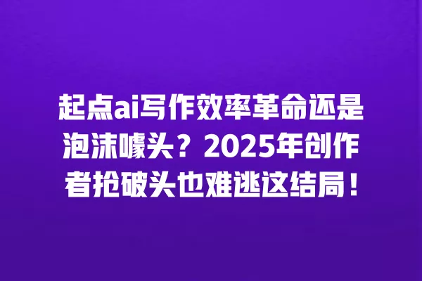 起点 ai 写作效率革命还是泡沫噱头?2025 年创作者抢破头也难逃这结局!一