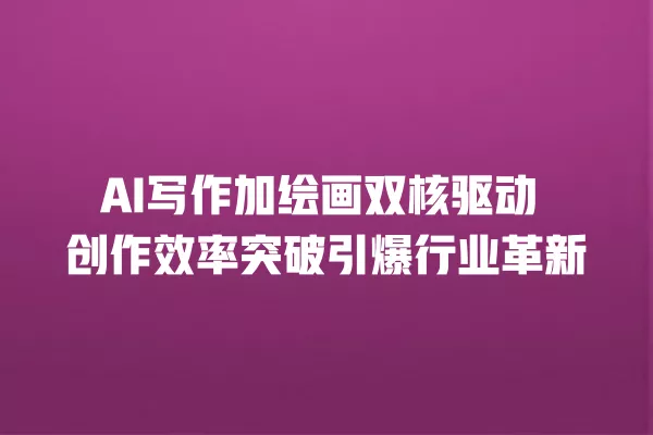 AI 写作加绘画双核驱动 创作效率突破引爆行业革新 一