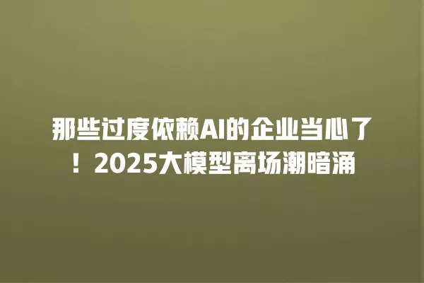 那些过度依赖 AI 的企业当心了!2025 大模型离场潮暗涌 一