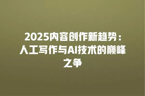 2025 内容创作新趋势:人工写作与 AI 技术的巅峰之争 一