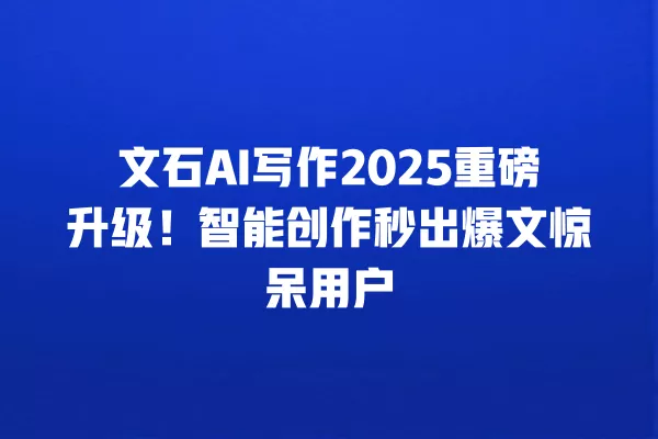 文石 AI 写作 2025 重磅升级!智能创作秒出爆文惊呆用户 一