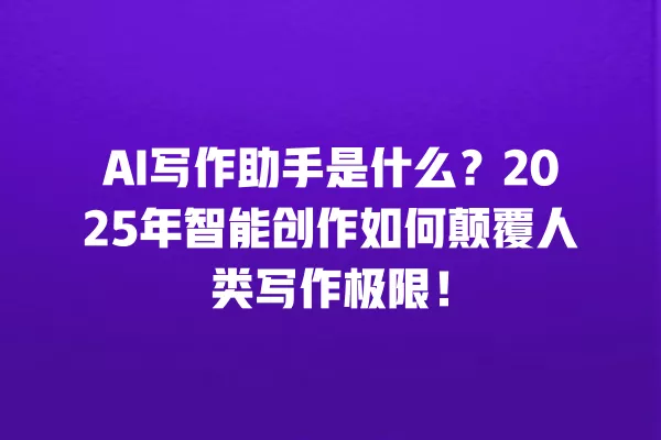 AI 写作助手是什么?2025 年智能创作如何颠覆人类写作极限!一