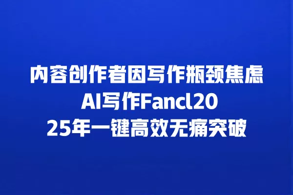 内容创作者因写作瓶颈焦虑 AI 写作 Fancl2025 年一键高效无痛突破 一